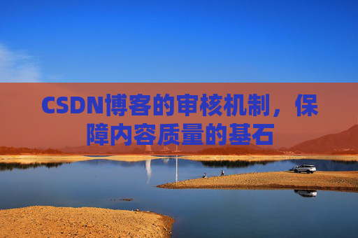 CSDN博客的审核机制,保障内容质量的基石 CSDN博客的审核机制,保障内容质量的基石