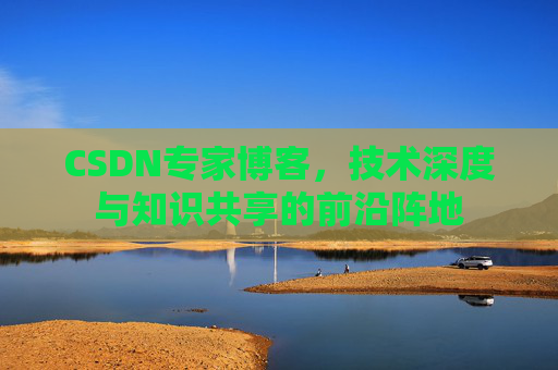 CSDN专家博客,技术深度与知识共享的前沿阵地
